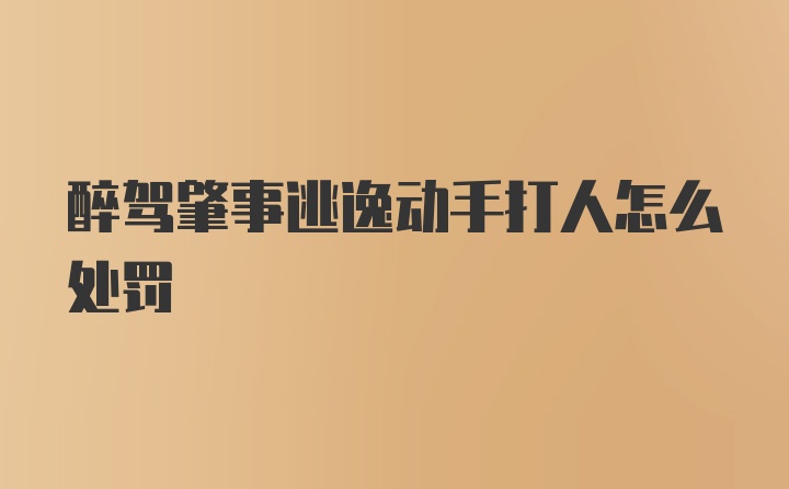 醉驾肇事逃逸动手打人怎么处罚