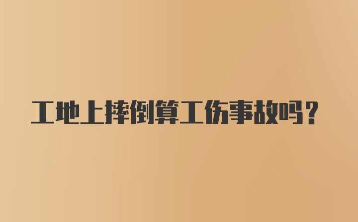 工地上摔倒算工伤事故吗？