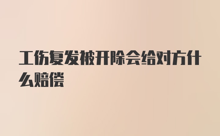 工伤复发被开除会给对方什么赔偿