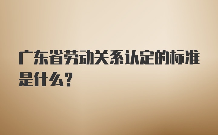 广东省劳动关系认定的标准是什么？