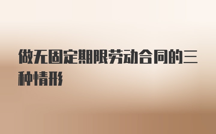 做无固定期限劳动合同的三种情形