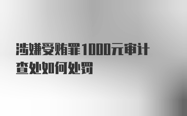 涉嫌受贿罪1000元审计查处如何处罚