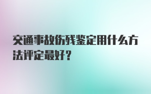 交通事故伤残鉴定用什么方法评定最好？