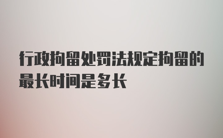 行政拘留处罚法规定拘留的最长时间是多长