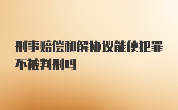 刑事赔偿和解协议能使犯罪不被判刑吗