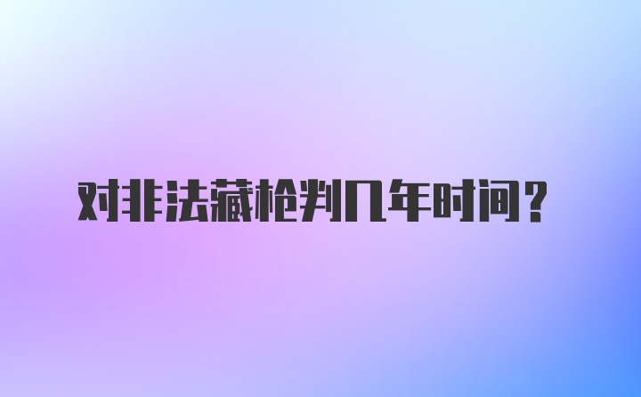 对非法藏枪判几年时间？