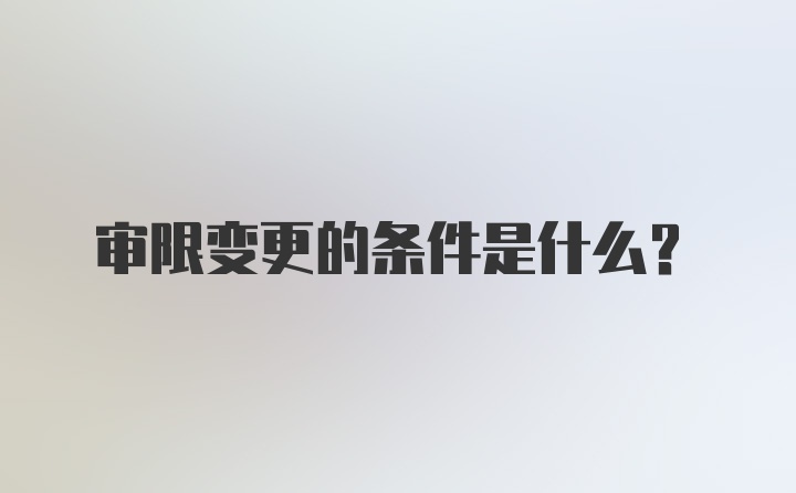 审限变更的条件是什么？