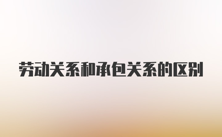 劳动关系和承包关系的区别