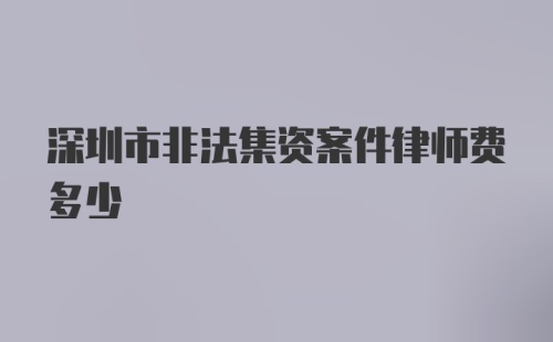 深圳市非法集资案件律师费多少