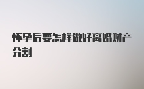 怀孕后要怎样做好离婚财产分割