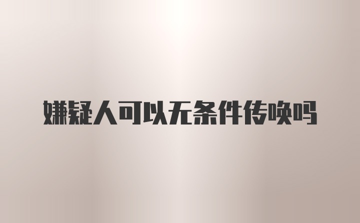 嫌疑人可以无条件传唤吗