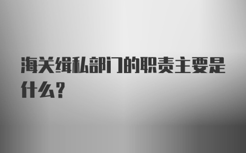 海关缉私部门的职责主要是什么？