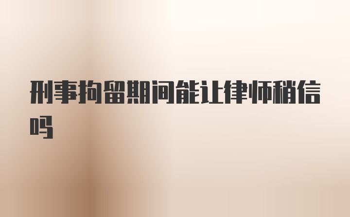 刑事拘留期间能让律师稍信吗