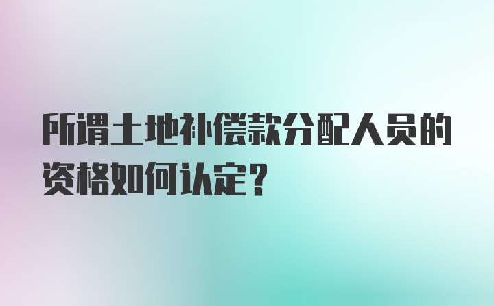 所谓土地补偿款分配人员的资格如何认定？