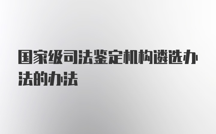 国家级司法鉴定机构遴选办法的办法