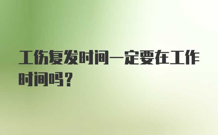 工伤复发时间一定要在工作时间吗？