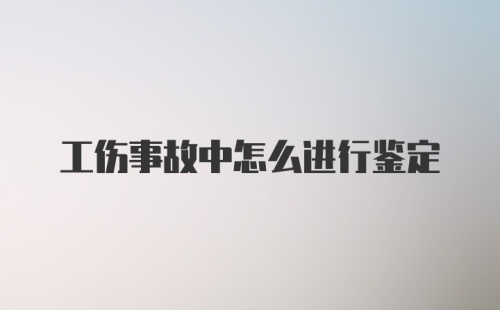 工伤事故中怎么进行鉴定