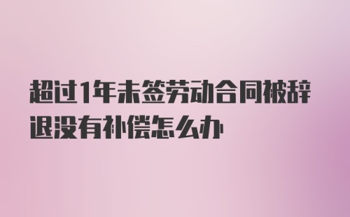 超过1年未签劳动合同被辞退没有补偿怎么办