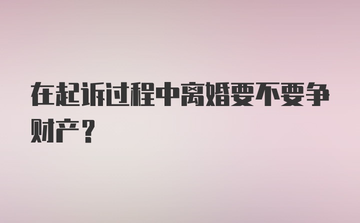 在起诉过程中离婚要不要争财产？