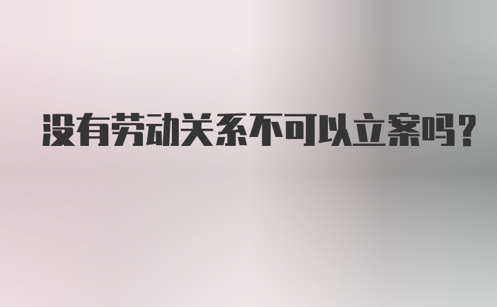 没有劳动关系不可以立案吗？