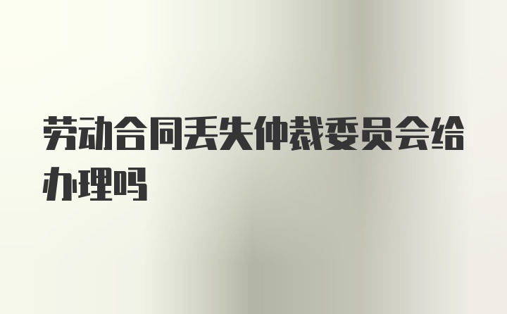 劳动合同丢失仲裁委员会给办理吗