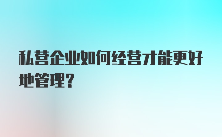 私营企业如何经营才能更好地管理？