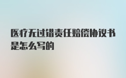 医疗无过错责任赔偿协议书是怎么写的