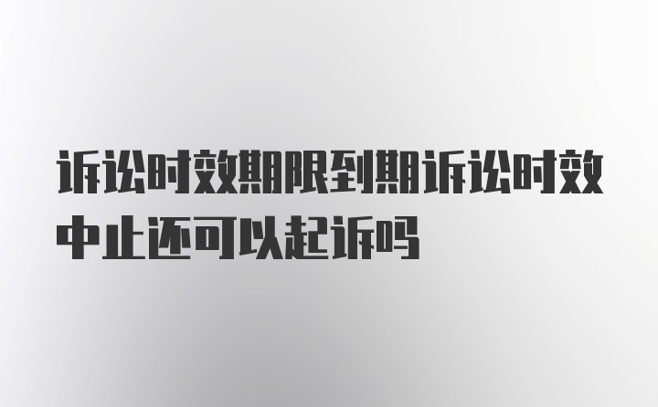 诉讼时效期限到期诉讼时效中止还可以起诉吗