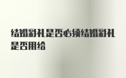 结婚彩礼是否必须结婚彩礼是否用给