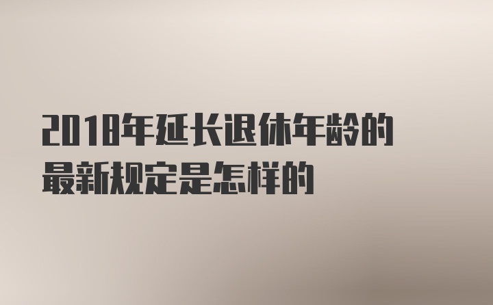 2018年延长退休年龄的最新规定是怎样的