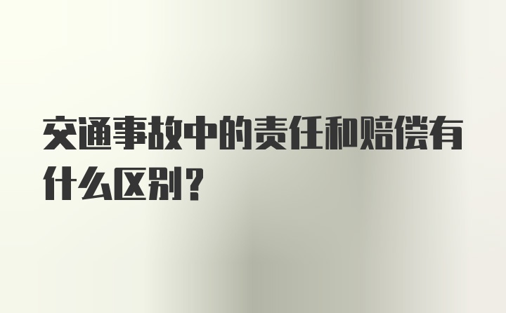 交通事故中的责任和赔偿有什么区别？