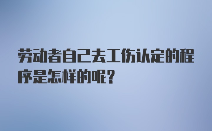 劳动者自己去工伤认定的程序是怎样的呢？