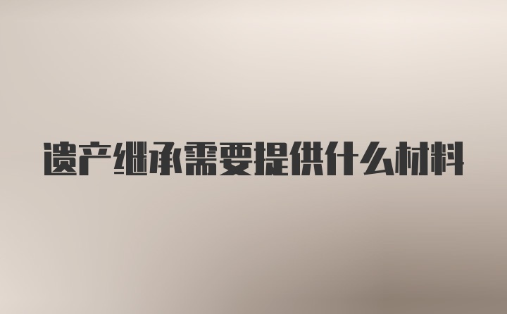 遗产继承需要提供什么材料