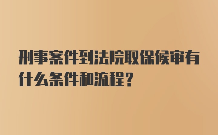 刑事案件到法院取保候审有什么条件和流程？