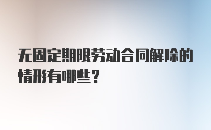 无固定期限劳动合同解除的情形有哪些？