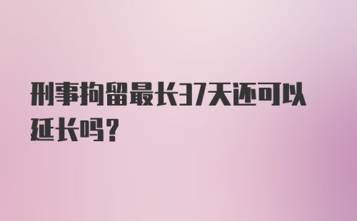 刑事拘留最长37天还可以延长吗?