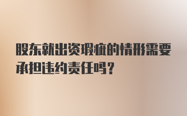 股东就出资瑕疵的情形需要承担违约责任吗？