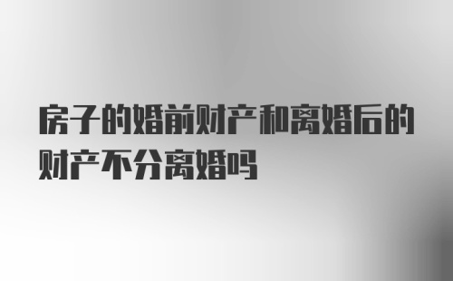 房子的婚前财产和离婚后的财产不分离婚吗