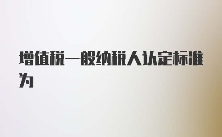 增值税一般纳税人认定标准为