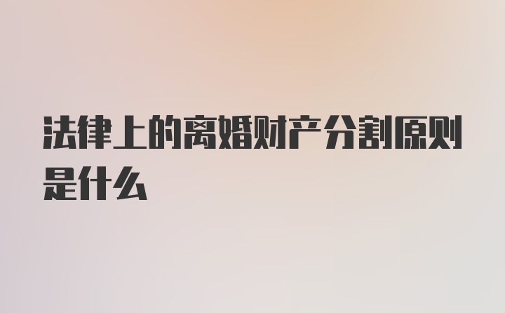 法律上的离婚财产分割原则是什么