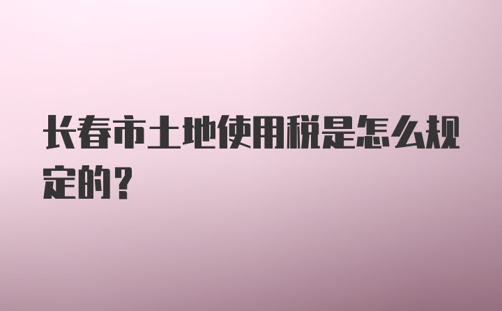 长春市土地使用税是怎么规定的？