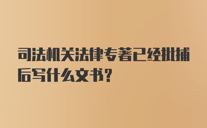 司法机关法律专著已经批捕后写什么文书？