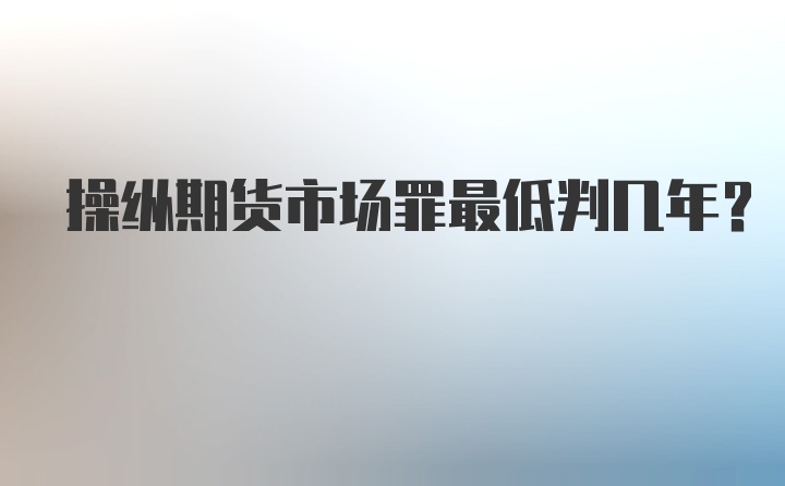 操纵期货市场罪最低判几年?