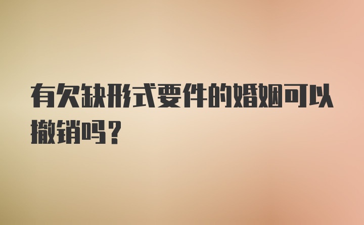 有欠缺形式要件的婚姻可以撤销吗？