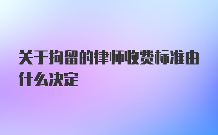 关于拘留的律师收费标准由什么决定