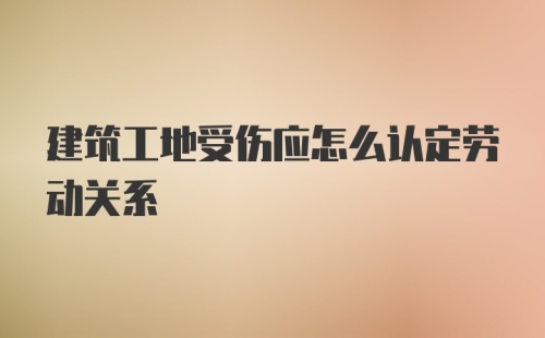 建筑工地受伤应怎么认定劳动关系