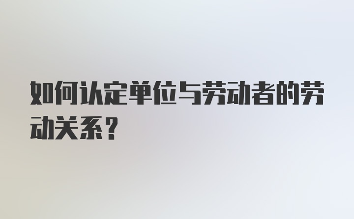 如何认定单位与劳动者的劳动关系？