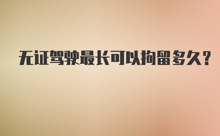 无证驾驶最长可以拘留多久？