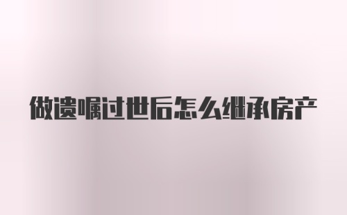 做遗嘱过世后怎么继承房产