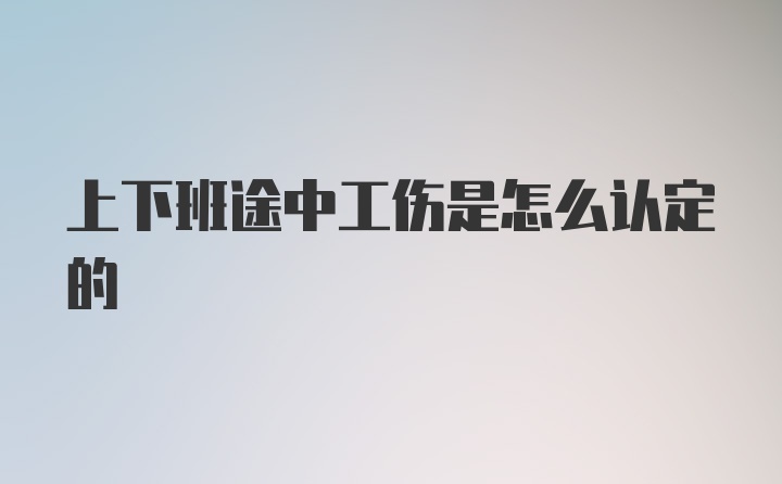 上下班途中工伤是怎么认定的